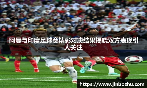 阿曼与印度足球赛精彩对决结果揭晓双方表现引人关注
