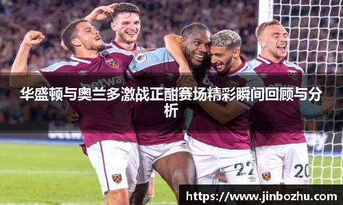 华盛顿与奥兰多激战正酣赛场精彩瞬间回顾与分析